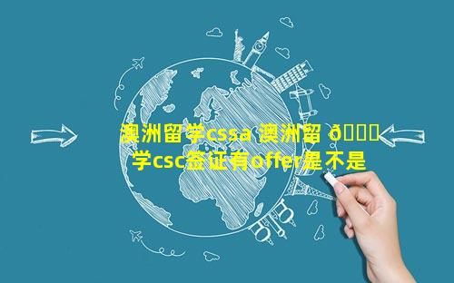 澳洲留学cssa 澳洲留 🐈 学csc签证有offer是不是就能去申 🐟 请